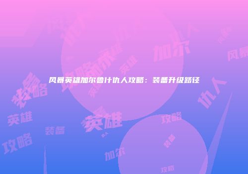 风暴英雄加尔鲁什仇人攻略：装备升级路径