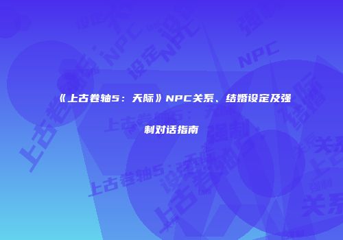 《上古卷轴5：天际》NPC关系、结婚设定及强制对话指南