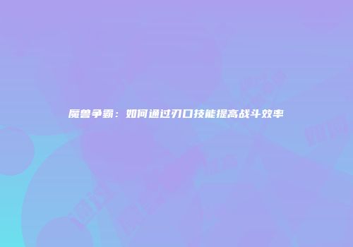 魔兽争霸：如何通过刃口技能提高战斗效率