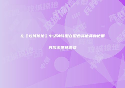 在《攻城掠地》中胡冲阵型在配合其他兵种使用时应该注意哪些