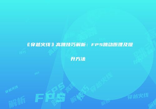 《穿越火线》高跳技巧解析：FPS跳动原理及提升方法