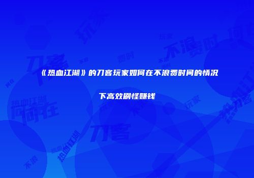 《热血江湖》的刀客玩家如何在不浪费时间的情况下高效刷怪赚钱