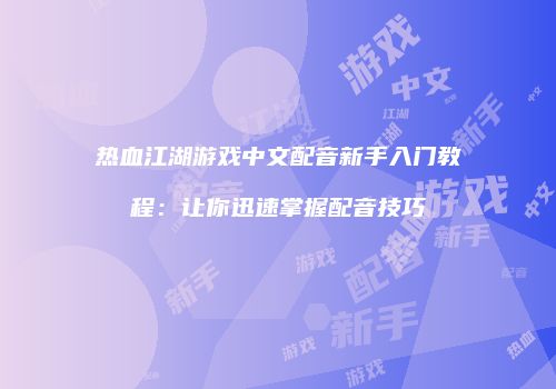 热血江湖游戏中文配音新手入门教程：让你迅速掌握配音技巧