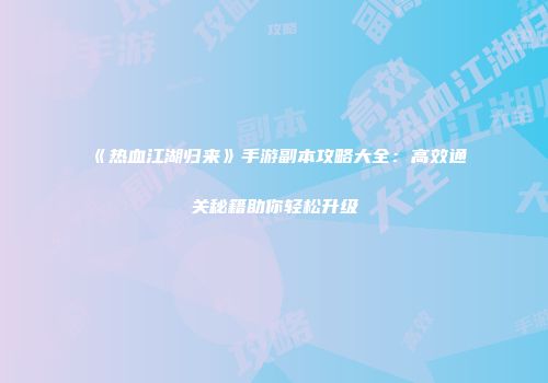 《热血江湖归来》手游副本攻略大全：高效通关秘籍助你轻松升级