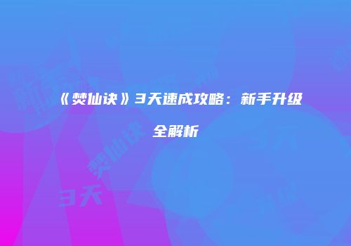 《焚仙诀》3天速成攻略：新手升级全解析