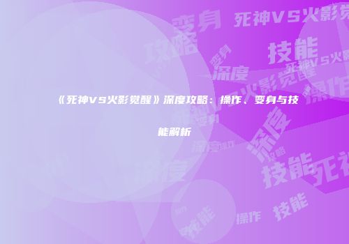 《死神VS火影觉醒》深度攻略：操作、变身与技能解析