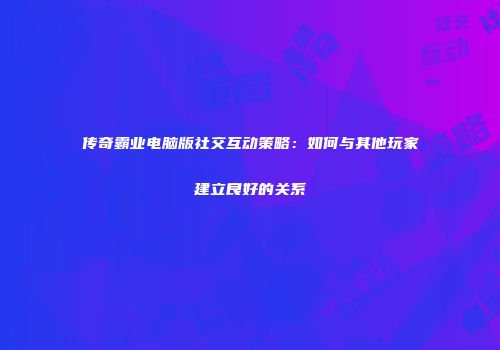 传奇霸业电脑版社交互动策略：如何与其他玩家建立良好的关系
