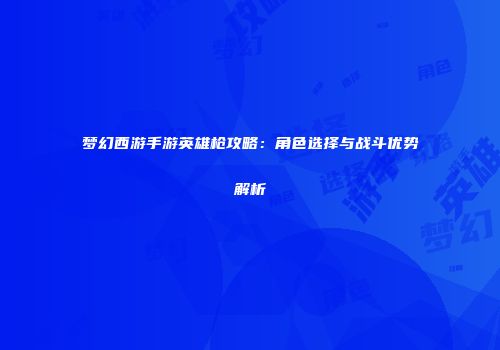 梦幻西游手游英雄枪攻略：角色选择与战斗优势解析