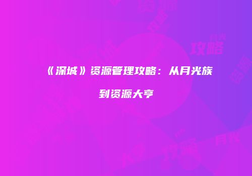《深城》资源管理攻略：从月光族到资源大亨