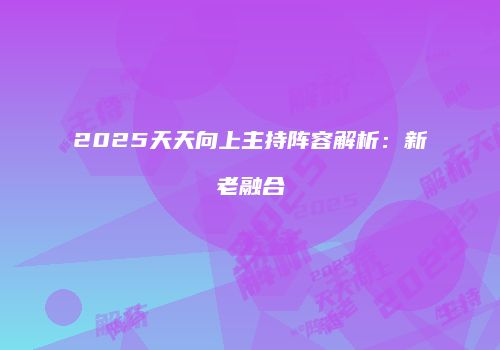 2025天天向上主持阵容解析：新老融合