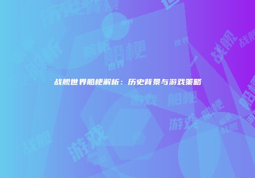 战舰世界船梗解析：历史背景与游戏策略