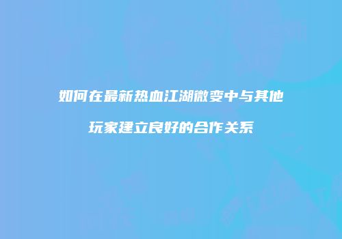如何在最新热血江湖微变中与其他玩家建立良好的合作关系