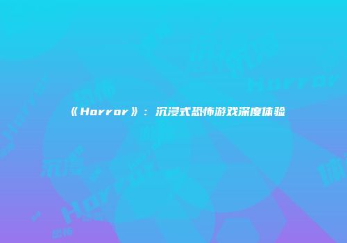 《Horror》：沉浸式恐怖游戏深度体验