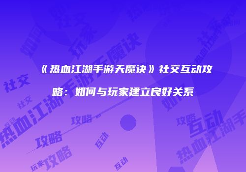 《热血江湖手游天魔诀》社交互动攻略:如何与玩家建立良好关系