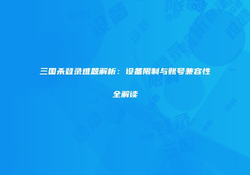 三国杀登录难题解析：设备限制与账号兼容性全解读
