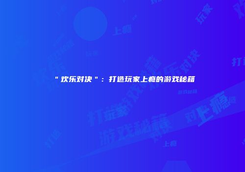 ＂欢乐对决＂：打造玩家上瘾的游戏秘籍