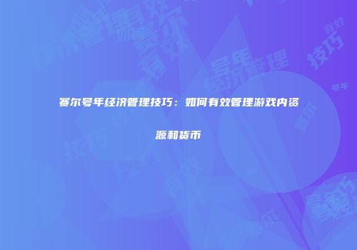 赛尔号年经济管理技巧：如何有效管理游戏内资源和货币