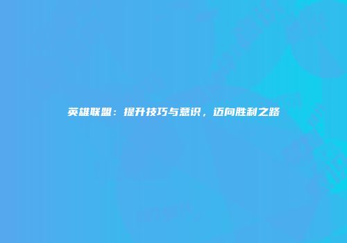 英雄联盟：提升技巧与意识，迈向胜利之路