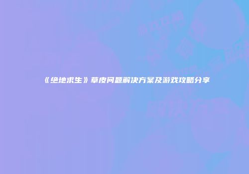 《绝地求生》草皮问题解决方案及游戏攻略分享