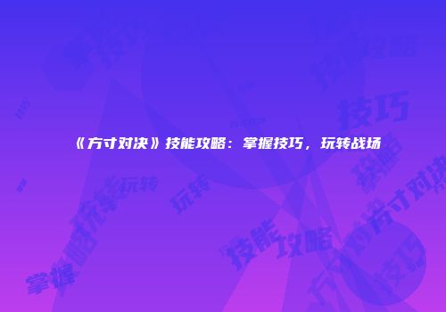 《方寸对决》技能攻略：掌握技巧，玩转战场