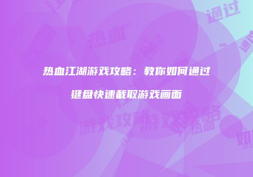 热血江湖游戏攻略:教你如何通过键盘快速截取游戏画面