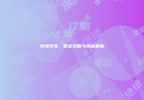 绝地求生：堡垒攻略与性能解析