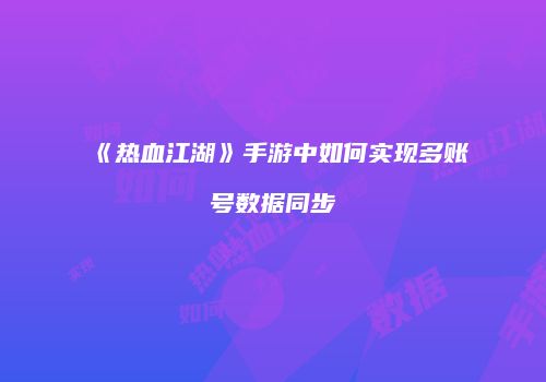 《热血江湖》手游中如何实现多账号数据同步