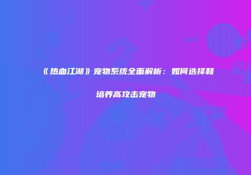 《热血江湖》宠物系统全面解析：如何选择和培养高攻击宠物