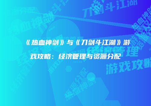 《热血神剑》与《刀剑斗江湖》游戏攻略:经济管理与资源分配