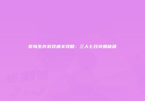 荒岛生存游戏通关攻略：三人七日突围秘籍