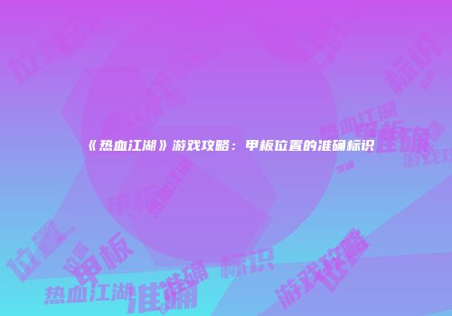 《热血江湖》游戏攻略：甲板位置的准确标识
