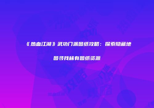 《热血江湖》武功门派图纸攻略：探索隐藏地图寻找稀有图纸资源