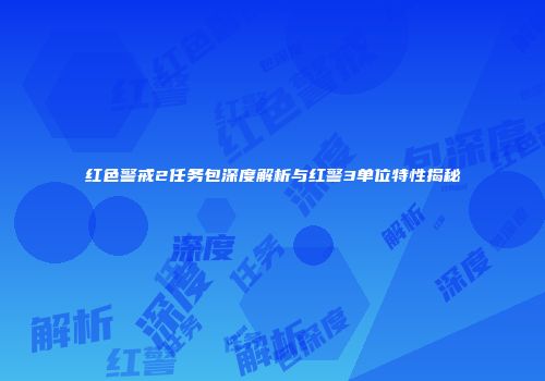 红色警戒2任务包深度解析与红警3单位特性揭秘