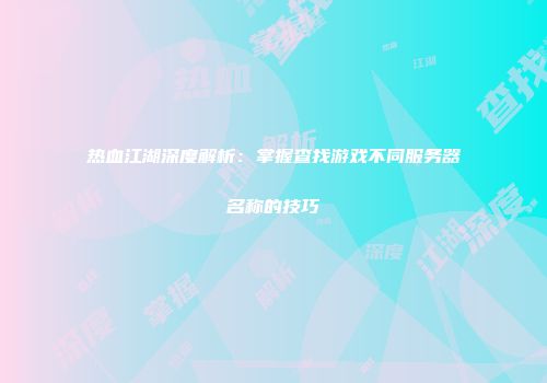 热血江湖深度解析：掌握查找游戏不同服务器名称的技巧