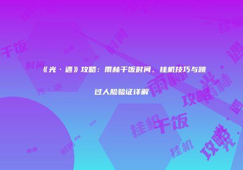 《光·遇》攻略：雨林干饭时间、挂机技巧与跳过人脸验证详解