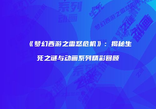 《梦幻西游之雷怒危机》：揭秘生死之谜与动画系列精彩回顾