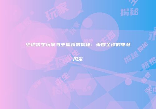 绝地求生玩家与主播籍贯揭秘：来自全球的电竞风采