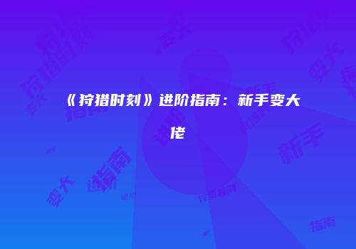 《狩猎时刻》进阶指南：新手变大佬