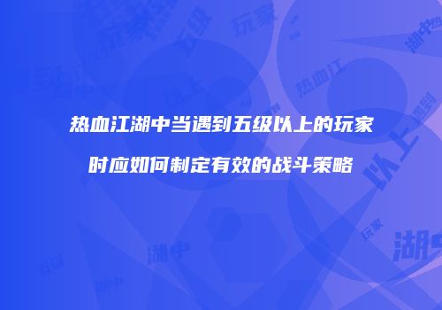 热血江湖中当遇到五级以上的玩家时应如何制定有效的战斗策略