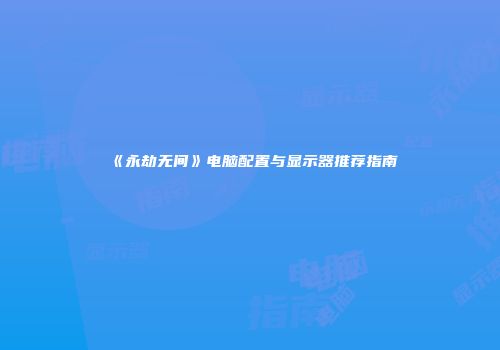 《永劫无间》电脑配置与显示器推荐指南