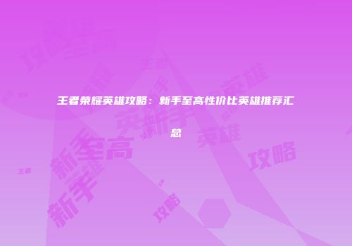 王者荣耀英雄攻略：新手至高性价比英雄推荐汇总