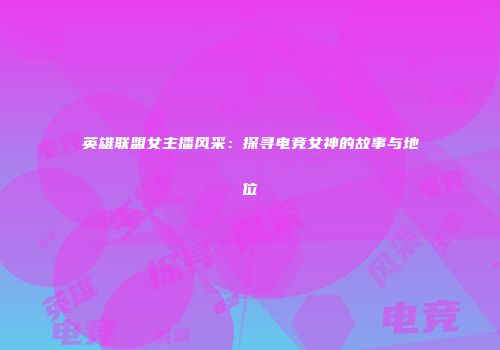 英雄联盟女主播风采：探寻电竞女神的故事与地位