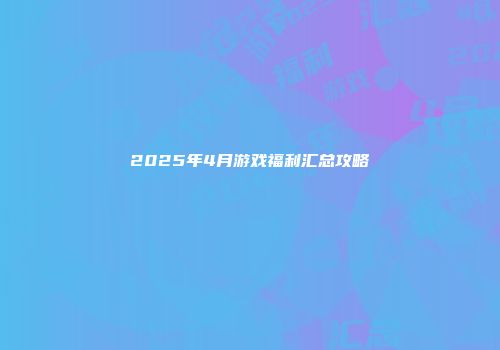 2025年4月游戏福利汇总攻略
