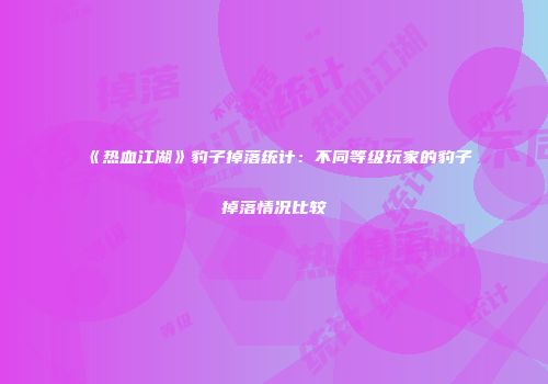 《热血江湖》豹子掉落统计：不同等级玩家的豹子掉落情况比较