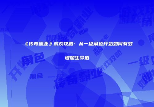 《传奇霸业》游戏攻略：从一级角色开始如何有效增加生命值