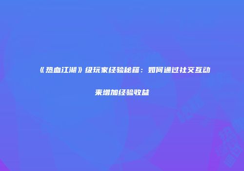 《热血江湖》级玩家经验秘籍：如何通过社交互动来增加经验收益