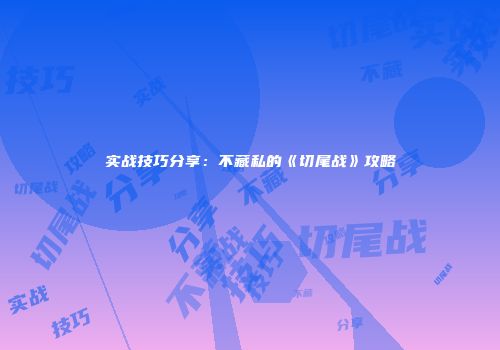 实战技巧分享：不藏私的《切尾战》攻略