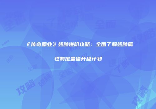 《传奇霸业》翅膀进阶攻略：全面了解翅膀属性制定最佳升级计划