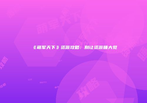 《萌军天下》资源攻略：别让资源睡大觉
