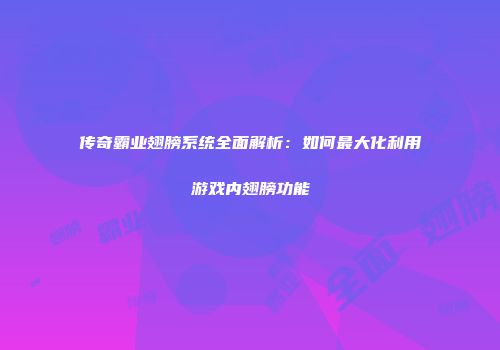 传奇霸业翅膀系统全面解析：如何最大化利用游戏内翅膀功能
